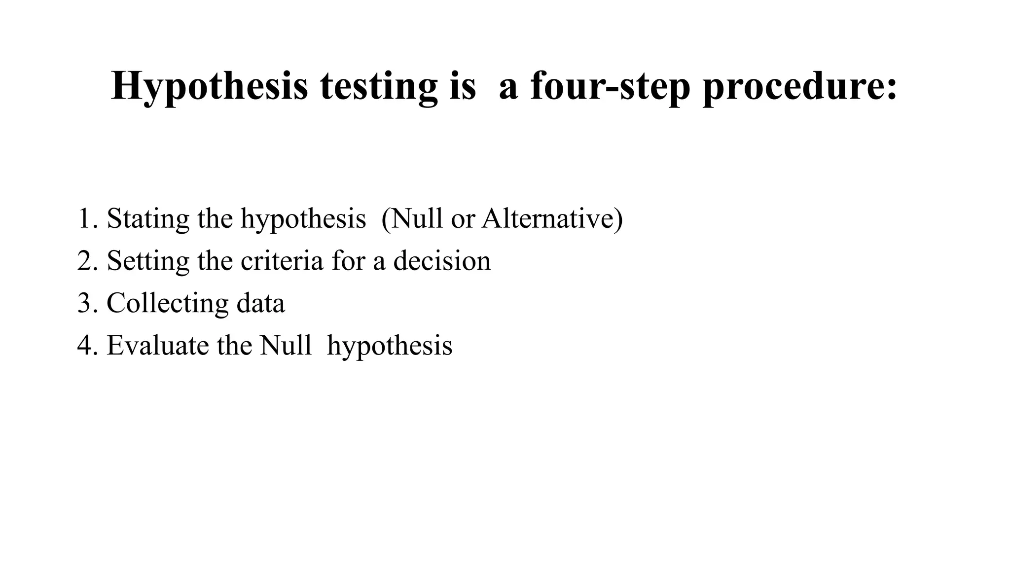 Hypothesis testing is a four-step procedure:
1. Stating the hypothesis (Null or Alternative)
2. Setting the criteria for a decision
3. Collecting data
4. Evaluate the Null hypothesis
 