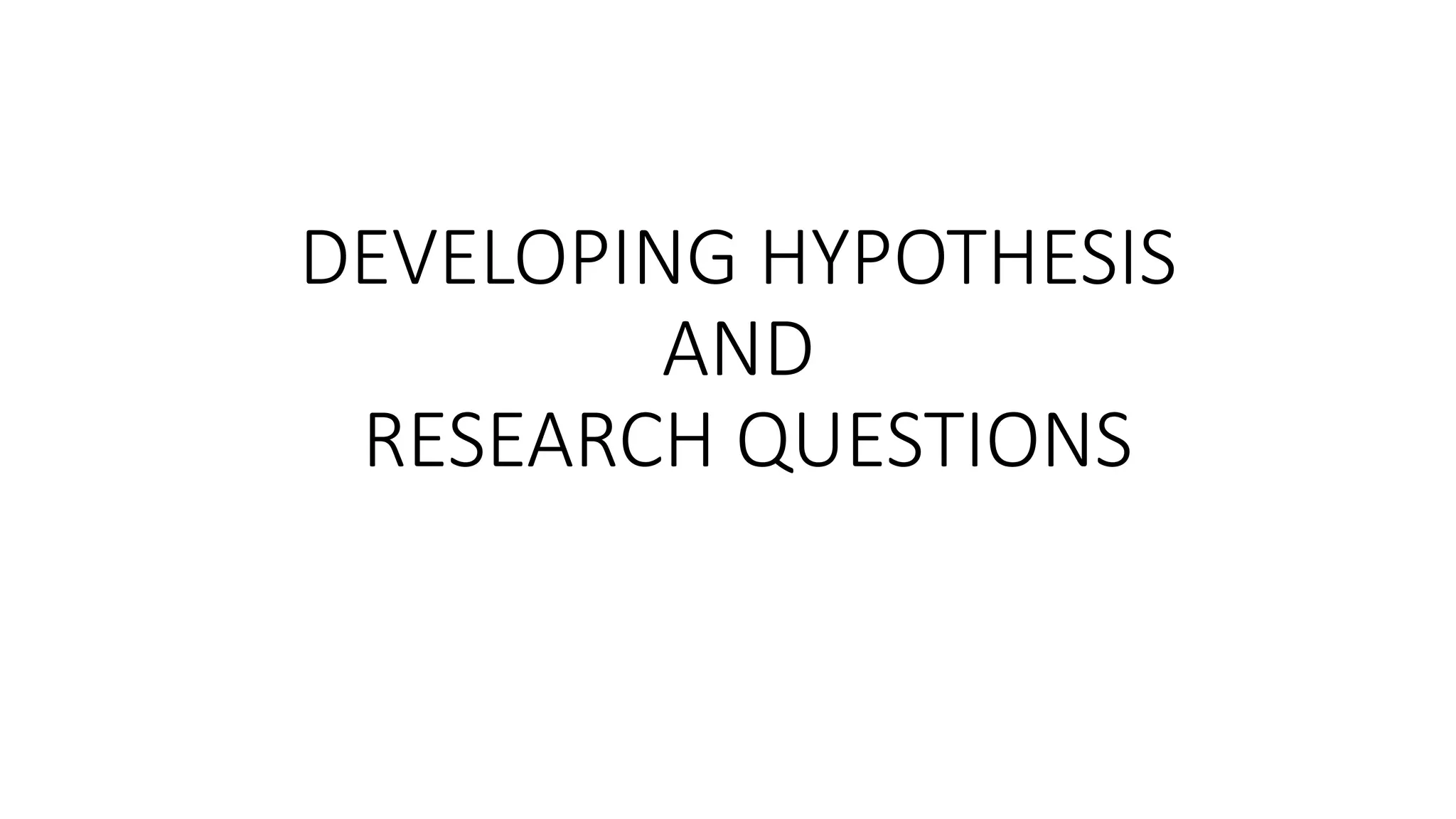 DEVELOPING HYPOTHESIS
AND
RESEARCH QUESTIONS
 