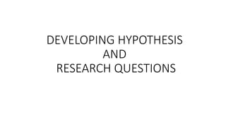 DEVELOPING HYPOTHESIS
AND
RESEARCH QUESTIONS
 