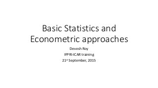 Basic Statistics and
Econometric approaches
Devesh Roy
IFPRI-ICAR training
21st September, 2015
 