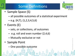 Some Definitions
• Sample Space (S)
– all possible outcomes of a statistical experiment
– e.g. {H,T}, {1,2,3,4,5,6}
• Events (E)
– sets, or collections, of outcomes
– e.g. roll and even number {2,4,6}
– Mutually exclusive or not
• Sample Point
– One possible outcome
 