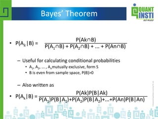 Bayes’ Theorem
• P(A 𝑘|B) =
P(Ak∩B)
P(A1∩B) + P(A2∩B) + ... + P(An∩B)
– Useful for calculating conditional probabilities
• A1, A2, ... , Anmutually exclusive, form S
• B is even from sample space, P(B)>0
– Also written as
• P(Ak|B) =
P(Ak)P(B|Ak)
P(A1)P(B|A1)+P(A2)P(B|A2)+...+P(An)P(B|An)
 