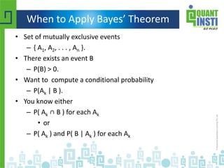 When to Apply Bayes’ Theorem
• Set of mutually exclusive events
– { A1, A2, . . . , An }.
• There exists an event B
– P(B) > 0.
• Want to compute a conditional probability
– P(Ak | B ).
• You know either
– P( Ak ∩ B ) for each Ak
• or
– P( Ak ) and P( B | Ak ) for each Ak
 