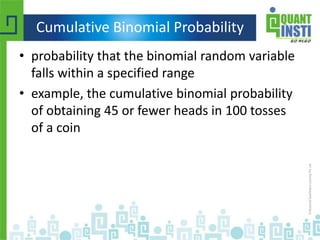 Cumulative Binomial Probability
• probability that the binomial random variable
falls within a specified range
• example, the cumulative binomial probability
of obtaining 45 or fewer heads in 100 tosses
of a coin
 