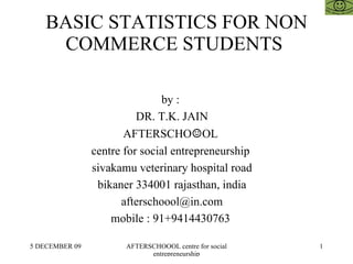 BASIC STATISTICS FOR NON COMMERCE STUDENTS  by :  DR. T.K. JAIN AFTERSCHO ☺ OL  centre for social entrepreneurship  sivakamu veterinary hospital road bikaner 334001 rajasthan, india [email_address] mobile : 91+9414430763  