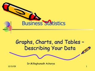 Graphs, Charts, and Tables – Describing Your Data Business Statistics   Dr.M.Raghunadh Acharya 06/08/09 