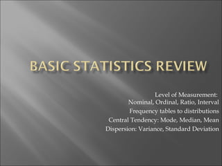 Level of Measurement:
        Nominal, Ordinal, Ratio, Interval
        Frequency tables to distributions
 Central Tendency: Mode, Median, Mean
Dispersion: Variance, Standard Deviation
 