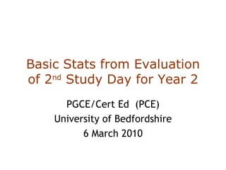 Basic Stats from Evaluation of 2 nd  Study Day for Year 2 PGCE/Cert Ed  (PCE) University of Bedfordshire 6 March 2010 