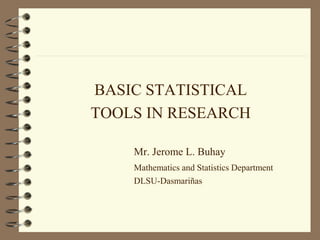 BASIC STATISTICAL
TOOLS IN RESEARCH
Mr. Jerome L. Buhay
Mathematics and Statistics Department
DLSU-Dasmariñas
 