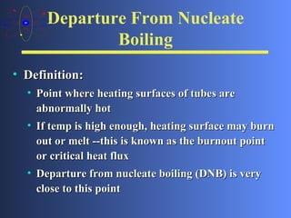 Departure From Nucleate Boiling Definition: Point where heating surfaces of tubes are abnormally hot  If temp is high enough, heating surface may burn out or melt --this is known as the burnout point or critical heat flux Departure from nucleate boiling (DNB) is very close to this point 