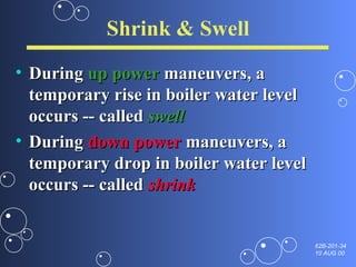 Shrink & Swell During  up power  maneuvers, a temporary rise in boiler water level occurs -- called  swell During  down power  maneuvers, a temporary drop in boiler water level occurs -- called  shrink 