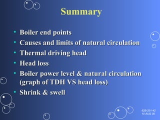 Summary Boiler end points  Causes and limits of natural circulation Thermal driving head Head loss Boiler power level & natural circulation (graph of TDH VS head loss) Shrink & swell 