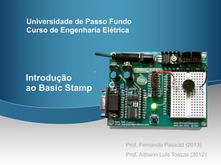 Universidade de Passo Fundo
Curso de Engenharia Elétrica




Introdução
ao Basic Stamp




                          Prof. Fernando Passold (2013)
                          Prof. Adriano Luís Toazza (2012)
 