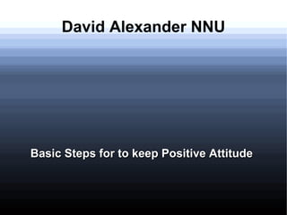 David Alexander NNU
Basic Steps for to keep Positive AttitudeBasic Steps for to keep Positive Attitude
 