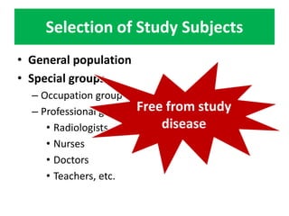 Selection of Study Subjects 
• General population 
• Special groups 
– Occupation group 
– Professional group 
• Radiologists 
• Nurses 
• Doctors 
• Teachers, etc. 
Free from study 
disease 
 