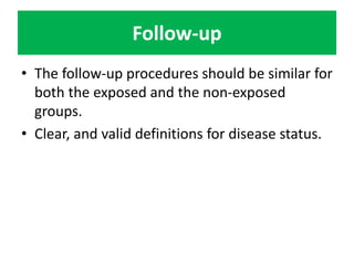 Follow-up 
• The follow-up procedures should be similar for 
both the exposed and the non-exposed 
groups. 
• Clear, and valid definitions for disease status. 
 
