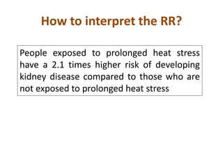 How to interpret the RR? 
People exposed to prolonged heat stress 
have a 2.1 times higher risk of developing 
kidney disease compared to those who are 
not exposed to prolonged heat stress 
 