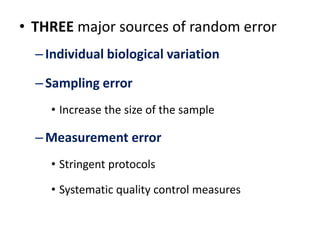 • THREE major sources of random error 
– Individual biological variation 
– Sampling error 
• Increase the size of the sample 
– Measurement error 
• Stringent protocols 
• Systematic quality control measures 
 