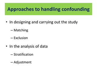 Approaches to handling confounding 
• In designing and carrying out the study 
– Matching 
– Exclusion 
• In the analysis of data 
– Stratification 
– Adjustment 
