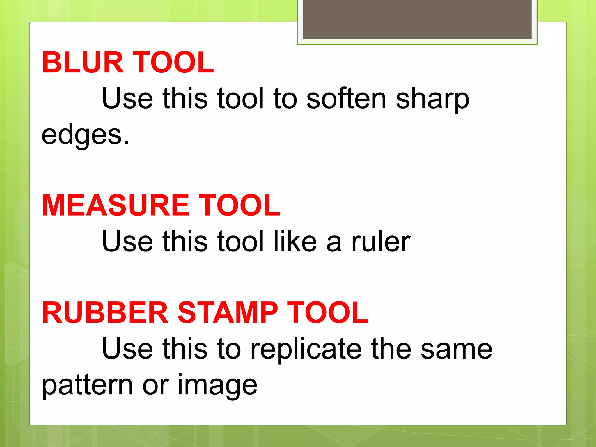 BLUR TOOL
Use this tool to soften sharp
edges.
MEASURE TOOL
Use this tool like a ruler
RUBBER STAMP TOOL
Use this to replicate the same
pattern or image
 
