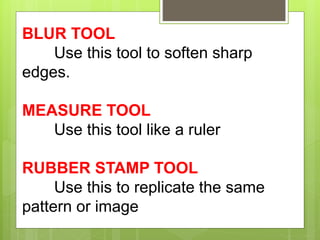 BLUR TOOL
Use this tool to soften sharp
edges.
MEASURE TOOL
Use this tool like a ruler
RUBBER STAMP TOOL
Use this to replicate the same
pattern or image
 