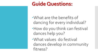 Guide Questions:
What are the benefits of
dancing for every individual?
How do you think can festival
dances help you?
What values do festival
dances develop in community
fitness?
 