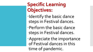 Specific Learning
Objectives:
Identify the basic dance
steps in Festival dances.
Perform the basic dance
steps in Festival dances.
Appreciate the importance
of Festival dances in this
time of pandemic.
 
