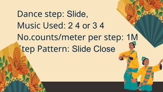 Dance step: Slide,
Music Used: 2 4 or 3 4
No.counts/meter per step: 1M
Step Pattern: Slide Close
 