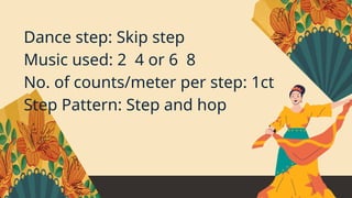 Dance step: Skip step
Music used: 2 4 or 6 8
No. of counts/meter per step: 1ct
Step Pattern: Step and hop
 