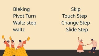Bleking Skip
Pivot Turn Touch Step
Waltz step Change Step
waltz Slide Step
 