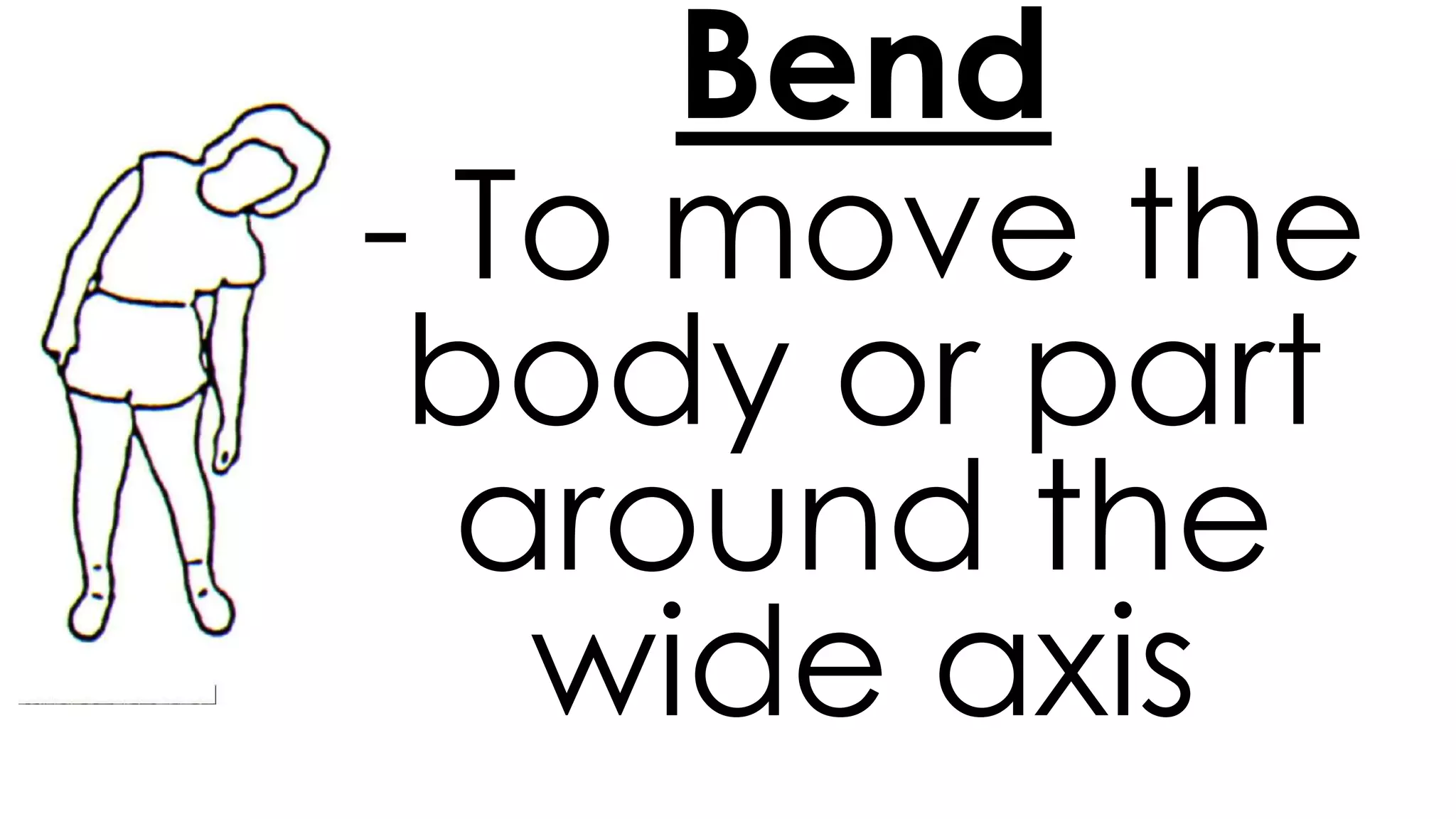 Bend
- To move the
body or part
around the
wide axis