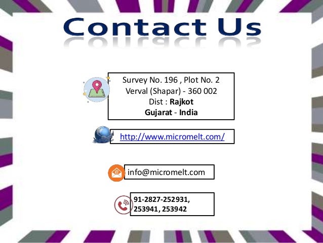 http://www.micromelt.com/
91-2827-252931,
253941, 253942
info@micromelt.com
Survey No. 196 , Plot No. 2
Verval (Shapar) - 360 002
Dist : Rajkot
Gujarat - India
 