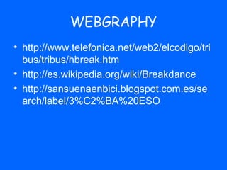 WEBGRAPHY
• http://www.telefonica.net/web2/elcodigo/tri
  bus/tribus/hbreak.htm
• http://es.wikipedia.org/wiki/Breakdance
• http://sansuenaenbici.blogspot.com.es/se
  arch/label/3%C2%BA%20ESO
 