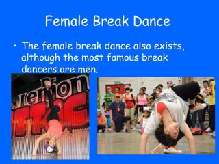 Female Break Dance
• The female break dance also exists,
  although the most famous break
  dancers are men.
 