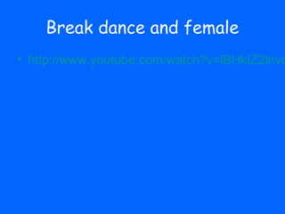 Break dance and female
• http://www.youtube.com/watch?v=iBHkIZ2lnvo
 