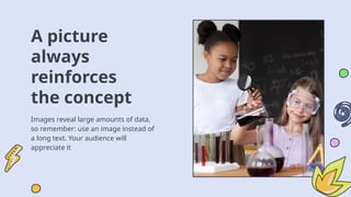 A picture
always
reinforces
the concept
Images reveal large amounts of data,
so remember: use an image instead of
a long text. Your audience will
appreciate it
 