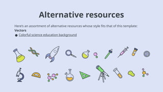 Alternative resources
Here’s an assortment of alternative resources whose style fits that of this template:
Vectors
● Colorful science education background
 