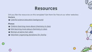 Resources
Did you like the resources on this template? Get them for free at our other websites:
Vectors
● Colorful science education background
Photos
● Children learning more about chemistry in class
● Kids learning more about chemistry in class
● Woman at latino hair salon
● Volunteer organizing donations for charity
 