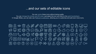 You can resize these icons without losing quality.
You can change the stroke and fill color; just select the icon and click on the paint bucket/pen.
In Google Slides, you can also use Flaticon’s extension, allowing you to customize and add even more icons.
...and our sets of editable icons
 