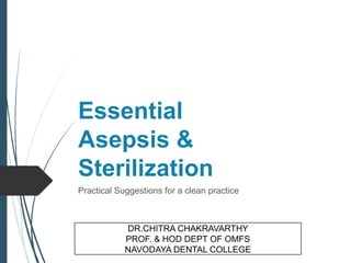 Essential
Asepsis &
Sterilization
Practical Suggestions for a clean practice
DR.CHITRA CHAKRAVARTHY
PROF. & HOD DEPT OF OMFS
NAVODAYA DENTAL COLLEGE
 