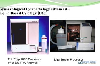 Gynaecological Cytopathology advanced… Liquid Based Cytology (LBC) ThinPrep 2000 Processor 1 st  to US FDA Approval LiquiSmear Processor 