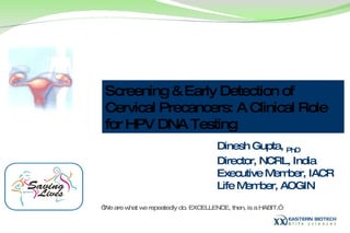 Screening & Early Detection of Cervical Precancers: A Clinical Role for HPV DNA Testing Dinesh Gupta,  PhD  Director, NCRL, India Executive Member, IACR Life Member, AOGIN “ We are what we repeatedly do. EXCELLENCE, then, is a HABIT.”  