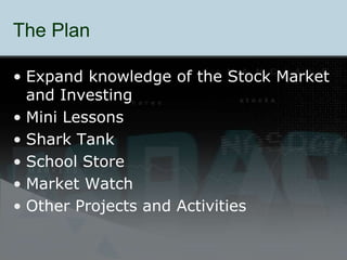 The Plan
• Expand knowledge of the Stock Market
and Investing
• Mini Lessons
• Shark Tank
• School Store
• Market Watch
• Other Projects and Activities
 