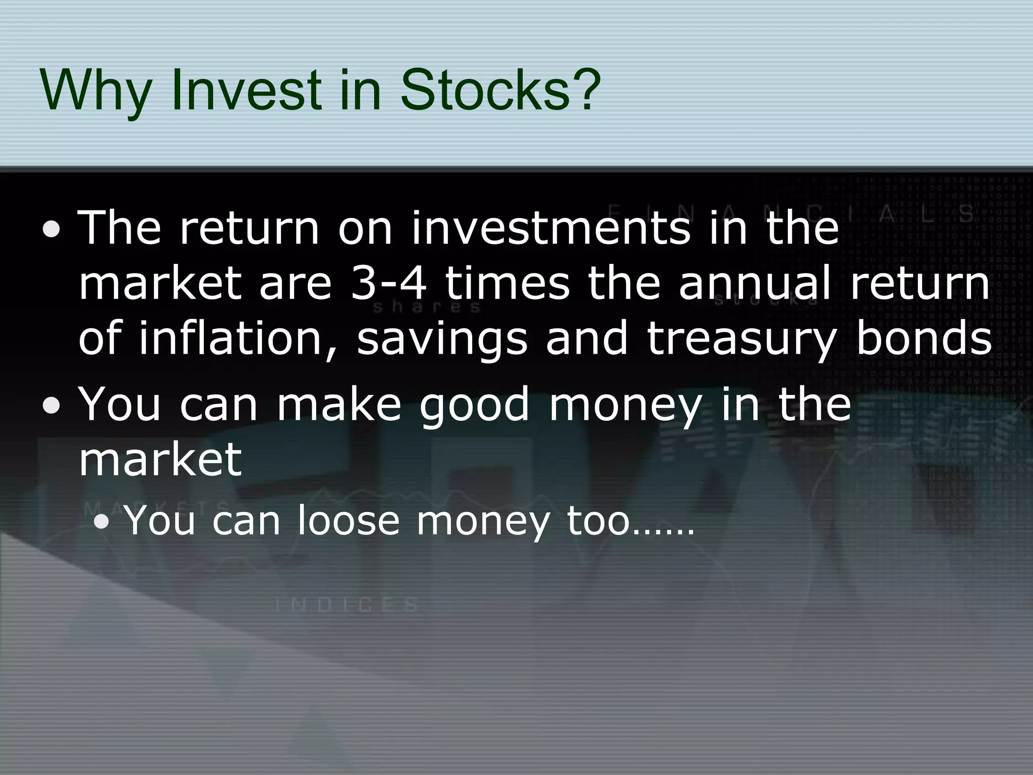 Why Invest in Stocks?
• The return on investments in the
market are 3-4 times the annual return
of inflation, savings and treasury bonds
• You can make good money in the
market
• You can loose money too……
 