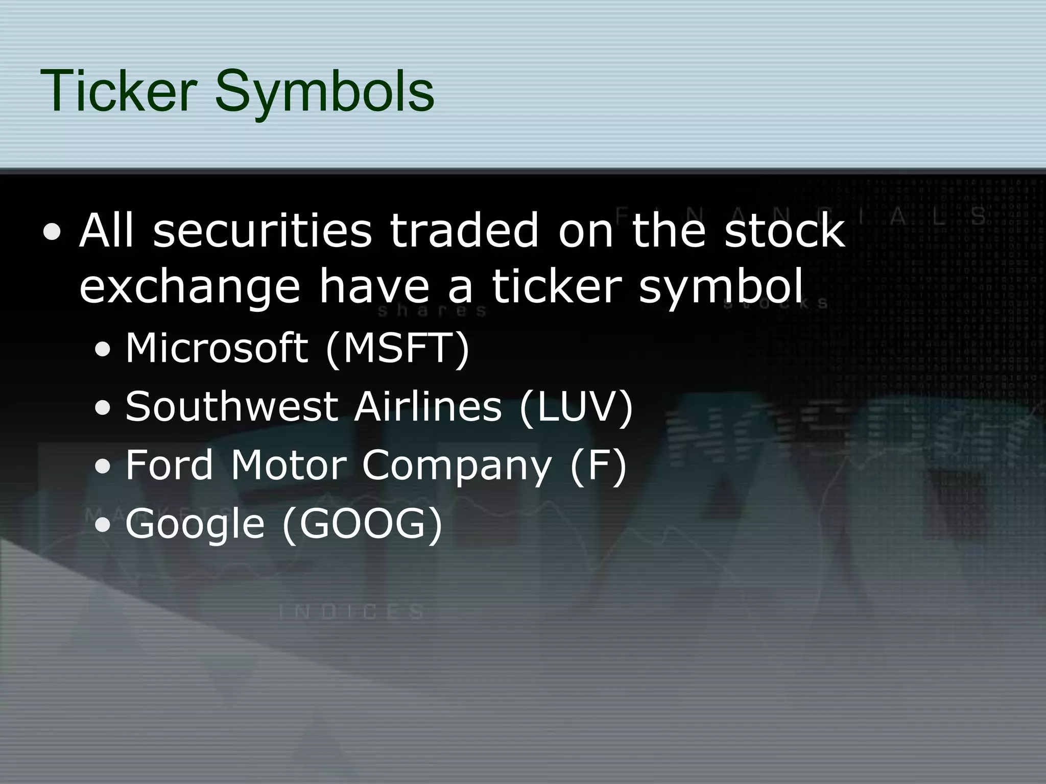 Ticker Symbols
• All securities traded on the stock
exchange have a ticker symbol
• Microsoft (MSFT)
• Southwest Airlines (LUV)
• Ford Motor Company (F)
• Google (GOOG)
 