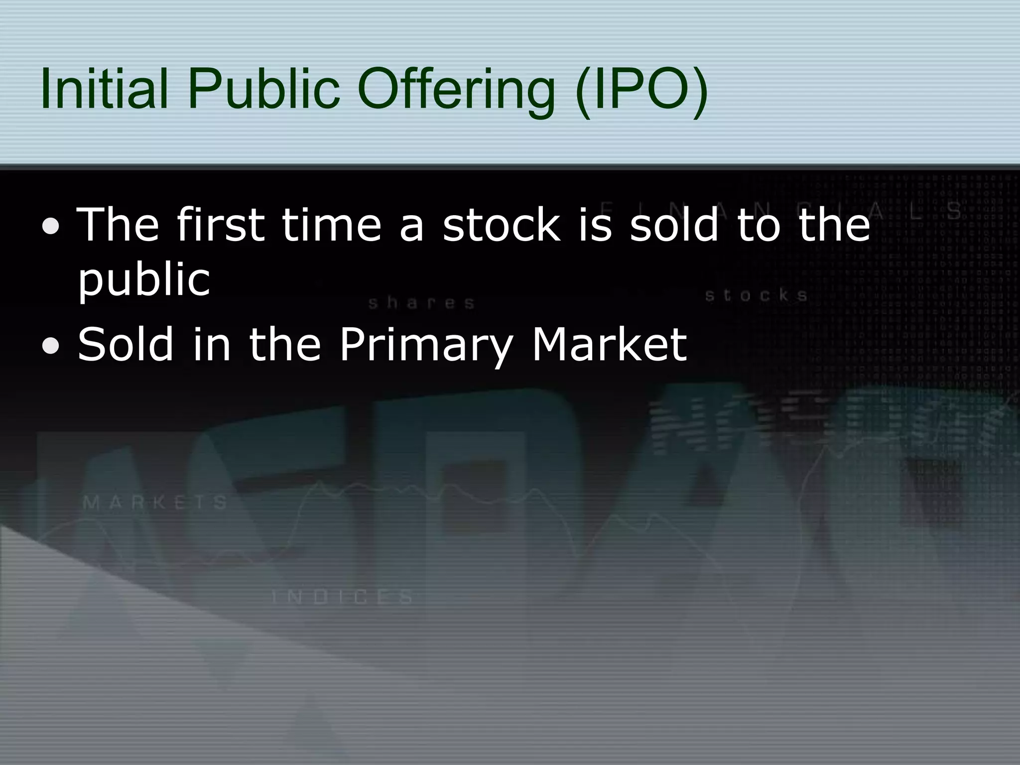 Initial Public Offering (IPO)
• The first time a stock is sold to the
public
• Sold in the Primary Market
 