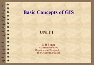Basic Concepts of GIS
K B Bindu
Assistant Professor,
Department of Geography,
H. M. College, Manjeri
UNIT I
 