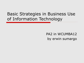 Basic Strategies in Business Use
of Information Technology
PA2 in WCUMBA12
by erwin sumargo
 