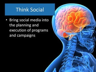 Think Social
• Bring social media into
  the planning and
  execution of programs
  and campaigns
 