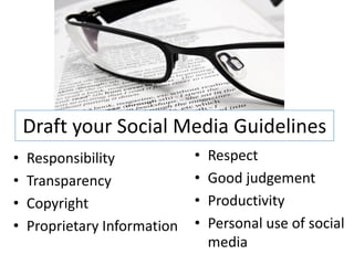 Draft your Social Media Guidelines
•   Responsibility            •   Respect
•   Transparency              •   Good judgement
•   Copyright                 •   Productivity
•   Proprietary Information   •   Personal use of social
                                  media
 